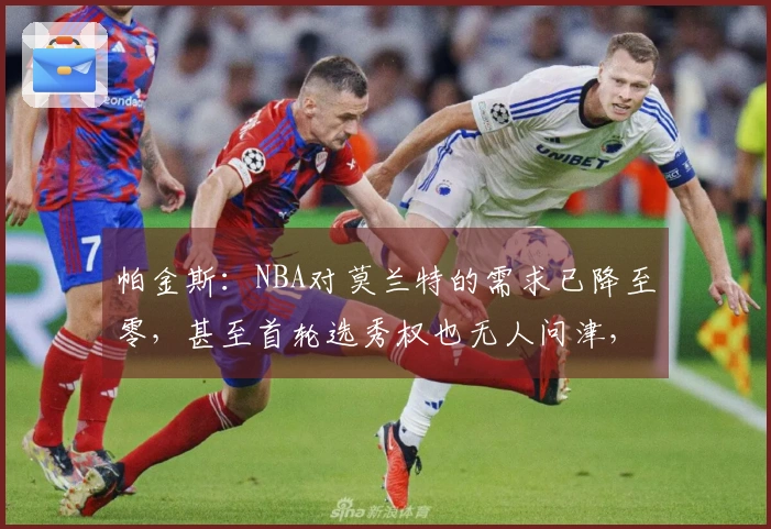 帕金斯：NBA对莫兰特的需求已降至零，甚至首轮选秀权也无人问津，恐难逃被淘汰的命运