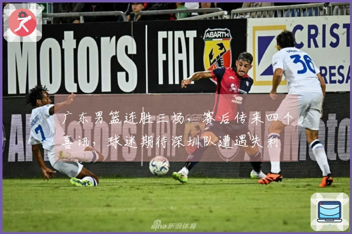 广东男篮连胜三场，赛后传来四个喜讯，球迷期待深圳队遭遇失利