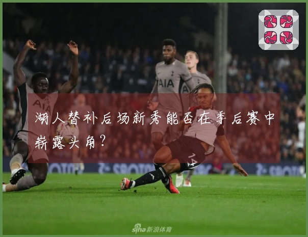 湖人替补后场新秀能否在季后赛中崭露头角？