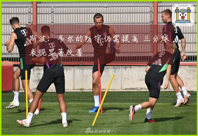 斯波：韦尔的防守仍需提高 三分球表现显著改善