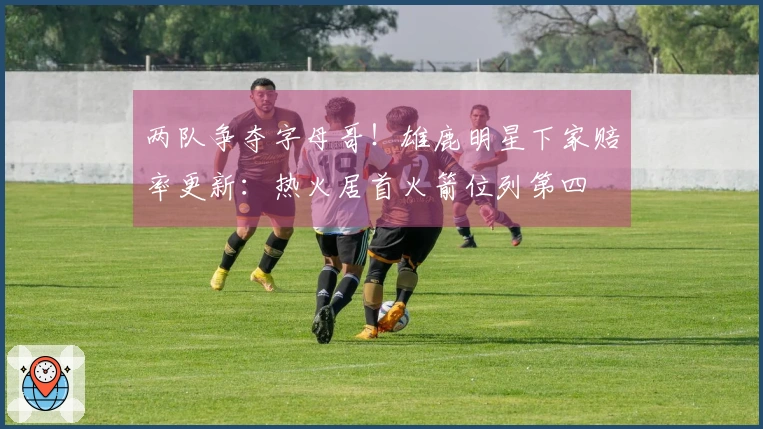 两队争夺字母哥！雄鹿明星下家赔率更新：热火居首火箭位列第四