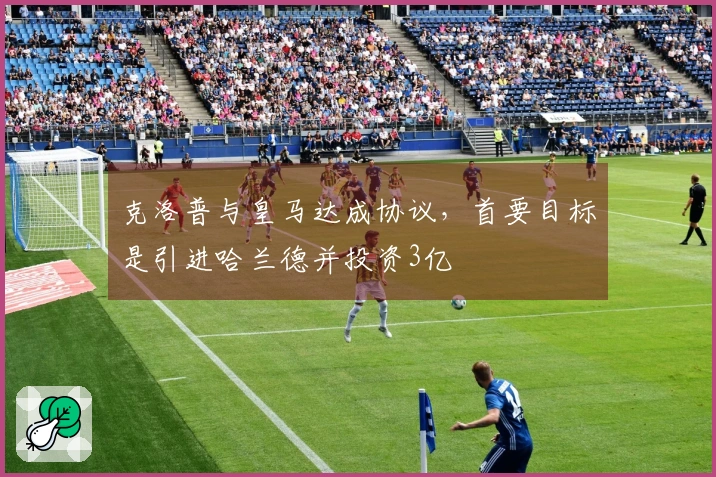 克洛普与皇马达成协议，首要目标是引进哈兰德并投资3亿