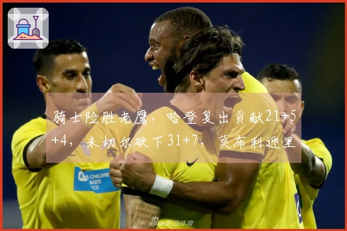 骑士险胜老鹰，哈登复出贡献21+5+4，米切尔砍下31+7，莫布利迎里程碑22+19