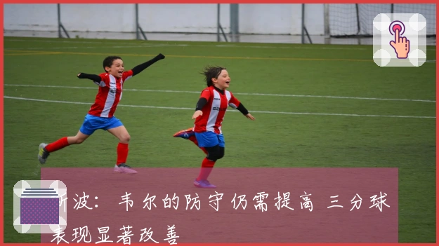 斯波：韦尔的防守仍需提高 三分球表现显著改善