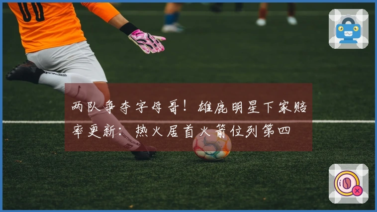 两队争夺字母哥！雄鹿明星下家赔率更新：热火居首火箭位列第四