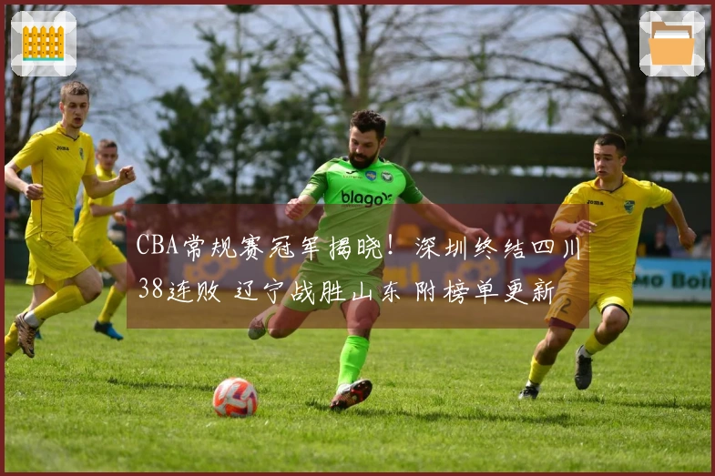 CBA常规赛冠军揭晓！深圳终结四川38连败 辽宁战胜山东 附榜单更新