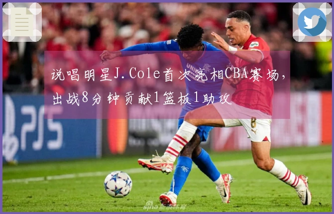 说唱明星J.Cole首次亮相CBA赛场，出战8分钟贡献1篮板1助攻