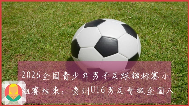 2026全国青少年男子足球锦标赛小组赛结束，贵州U16男足晋级全国八强