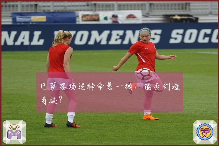 巴萨客场逆转命悬一线，能否创造奇迹？