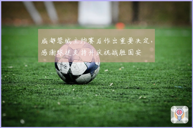 成都蓉城主帅赛后作出重要决定，感谢球迷支持并庆祝战胜国安
