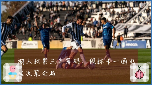 湖人积累三年筹码，佩林卡一通电话决策全局