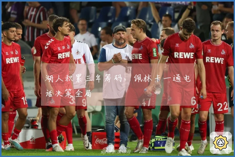 湖人积累三年筹码，佩林卡一通电话决策全局