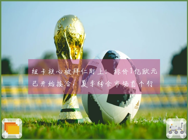 纽卡核心被拜仁盯上：标价1亿欧元已开始接洽，夏季转会市场首个行动开启