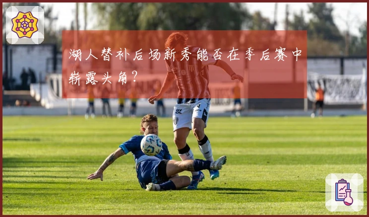 湖人替补后场新秀能否在季后赛中崭露头角？
