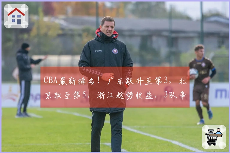 CBA最新排名！广东跃升至第3，北京跌至第5，浙江趁势收益，3队争夺第12名
