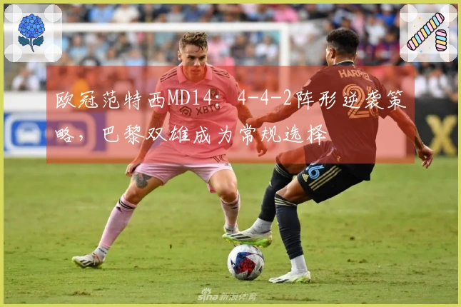 欧冠范特西MD14：4-4-2阵形逆袭策略，巴黎双雄成为常规选择