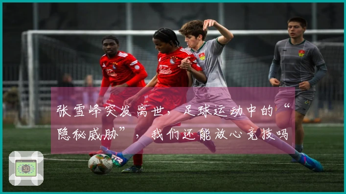 张雪峰突发离世，足球运动中的“隐秘威胁”，我们还能放心竞技吗？