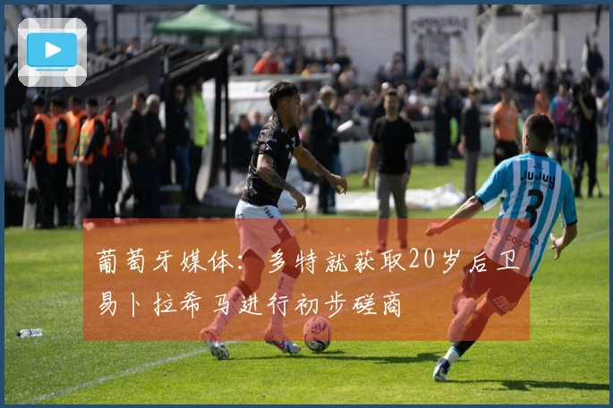 葡萄牙媒体：多特就获取20岁后卫易卜拉希马进行初步磋商