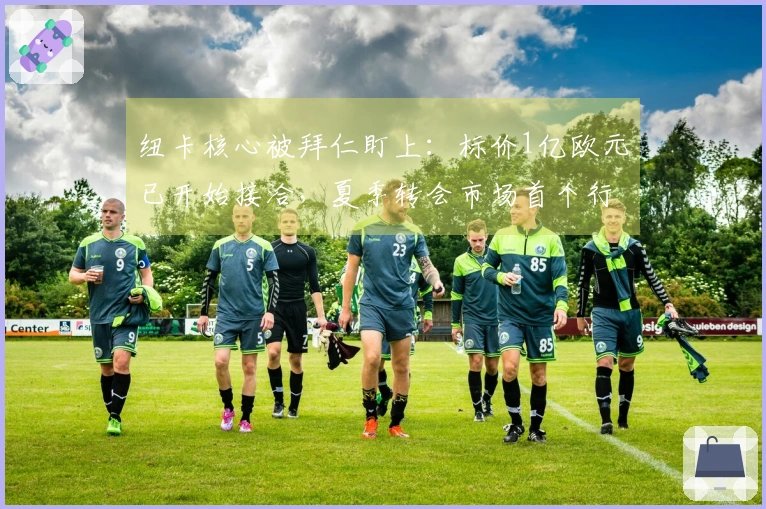 纽卡核心被拜仁盯上：标价1亿欧元已开始接洽，夏季转会市场首个行动开启