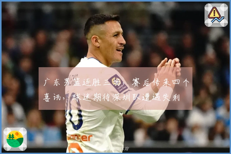 广东男篮连胜三场，赛后传来四个喜讯，球迷期待深圳队遭遇失利