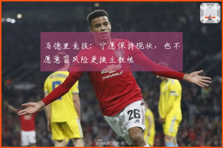 马德里竞技：宁愿保持现状，也不愿意冒风险更换主教练