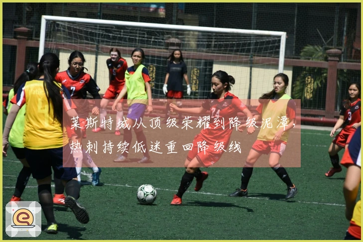 莱斯特城从顶级荣耀到降级泥潭，热刺持续低迷重回降级线