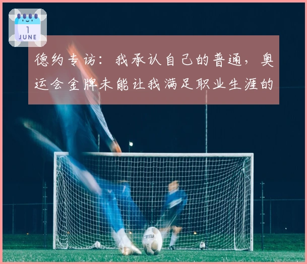 德约专访：我承认自己的普通，奥运会金牌未能让我满足职业生涯的追求