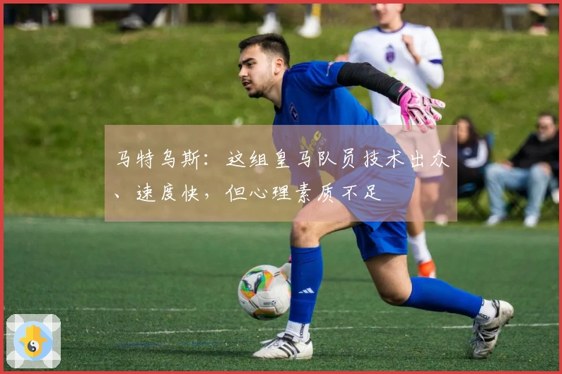 马特乌斯：这组皇马队员技术出众、速度快，但心理素质不足