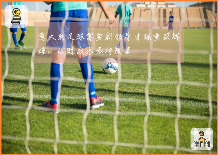 意大利足球需要新领导才能重获辉煌，过时战术亟待改革