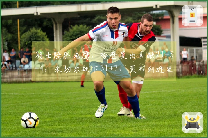 骑士险胜老鹰，哈登复出贡献21+5+4，米切尔砍下31+7，莫布利迎里程碑22+19