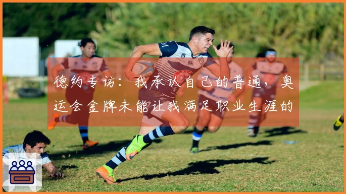 德约专访：我承认自己的普通，奥运会金牌未能让我满足职业生涯的追求