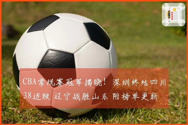 CBA常规赛冠军揭晓！深圳终结四川38连败 辽宁战胜山东 附榜单更新